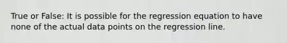 True or False: It is possible for the regression equation to have none of the actual data points on the regression line.