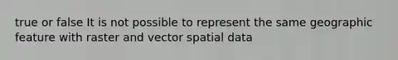 true or false It is not possible to represent the same geographic feature with raster and vector spatial data