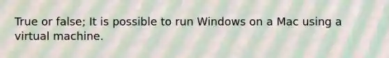 True or false; It is possible to run Windows on a Mac using a virtual machine.