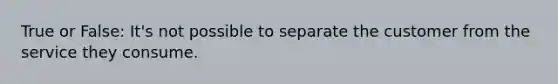 True or False: It's not possible to separate the customer from the service they consume.