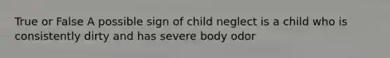 True or False A possible sign of child neglect is a child who is consistently dirty and has severe body odor