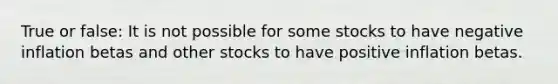 True or false: It is not possible for some stocks to have negative inflation betas and other stocks to have positive inflation betas.