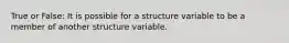 True or False: It is possible for a structure variable to be a member of another structure variable.