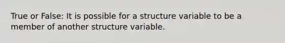 True or False: It is possible for a structure variable to be a member of another structure variable.