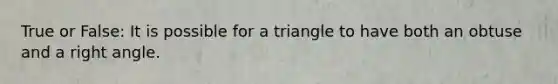 True or False: It is possible for a triangle to have both an obtuse and a right angle.