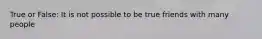 True or False: It is not possible to be true friends with many people
