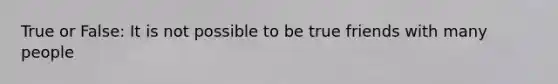 True or False: It is not possible to be true friends with many people