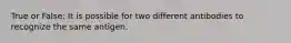 True or False: It is possible for two different antibodies to recognize the same antigen.