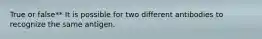 True or false** It is possible for two different antibodies to recognize the same antigen.