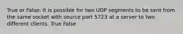 True or False: It is possible for two UDP segments to be sent from the same socket with source port 5723 at a server to two different clients. True False