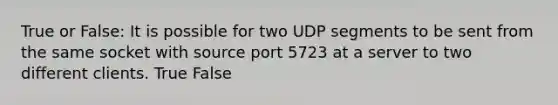 True or False: It is possible for two UDP segments to be sent from the same socket with source port 5723 at a server to two different clients. True False