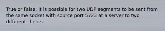 True or False: It is possible for two UDP segments to be sent from the same socket with source port 5723 at a server to two different clients.