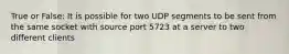 True or False: It is possible for two UDP segments to be sent from the same socket with source port 5723 at a server to two different clients