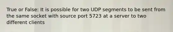 True or False: It is possible for two UDP segments to be sent from the same socket with source port 5723 at a server to two different clients