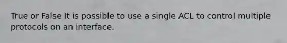 True or False It is possible to use a single ACL to control multiple protocols on an interface.