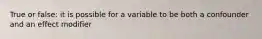 True or false: it is possible for a variable to be both a confounder and an effect modifier