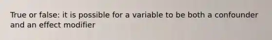 True or false: it is possible for a variable to be both a confounder and an effect modifier