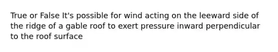 True or False It's possible for wind acting on the leeward side of the ridge of a gable roof to exert pressure inward perpendicular to the roof surface