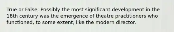 True or False: Possibly the most significant development in the 18th century was the emergence of theatre practitioners who functioned, to some extent, like the modern director.