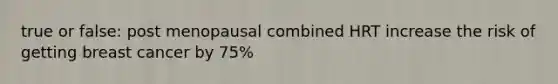 true or false: post menopausal combined HRT increase the risk of getting breast cancer by 75%