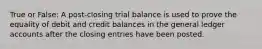 True or False: A post-closing trial balance is used to prove the equality of debit and credit balances in the general ledger accounts after the closing entries have been posted.