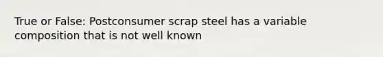 True or False: Postconsumer scrap steel has a variable composition that is not well known