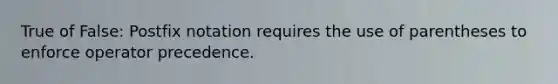 True of False: Postfix notation requires the use of parentheses to enforce operator precedence.