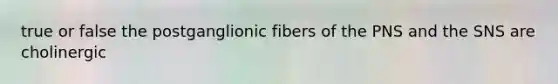 true or false the postganglionic fibers of the PNS and the SNS are cholinergic