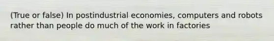 (True or false) In postindustrial economies, computers and robots rather than people do much of the work in factories