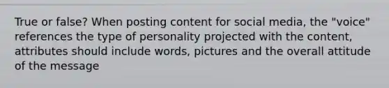 True or false? When posting content for social media, the "voice" references the type of personality projected with the content, attributes should include words, pictures and the overall attitude of the message