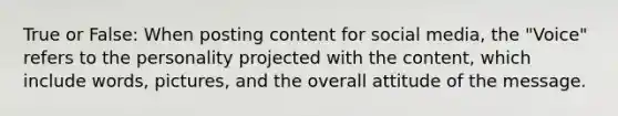 True or False: When posting content for social media, the "Voice" refers to the personality projected with the content, which include words, pictures, and the overall attitude of the message.