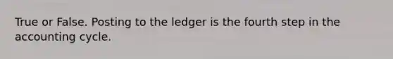 True or False. Posting to the ledger is the fourth step in the accounting cycle.