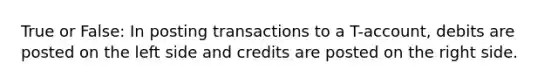 True or False: In posting transactions to a T-account, debits are posted on the left side and credits are posted on the right side.