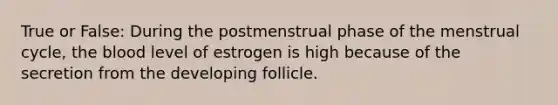 True or False: During the postmenstrual phase of the menstrual cycle, <a href='https://www.questionai.com/knowledge/k7oXMfj7lk-the-blood' class='anchor-knowledge'>the blood</a> level of estrogen is high because of the secretion from the developing follicle.