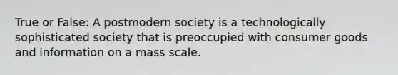 True or False: A postmodern society is a technologically sophisticated society that is preoccupied with consumer goods and information on a mass scale.