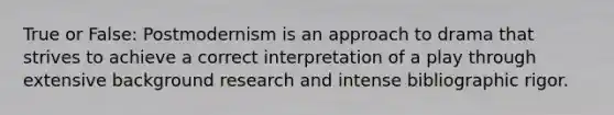 True or False: Postmodernism is an approach to drama that strives to achieve a correct interpretation of a play through extensive background research and intense bibliographic rigor.