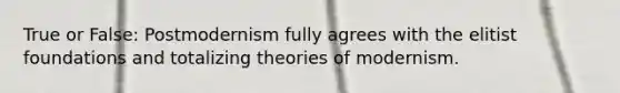 True or False: Postmodernism fully agrees with the elitist foundations and totalizing theories of modernism.