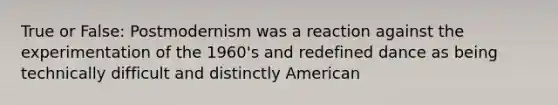 True or False: Postmodernism was a reaction against the experimentation of the 1960's and redefined dance as being technically difficult and distinctly American