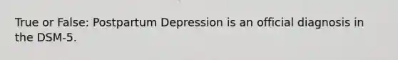 True or False: Postpartum Depression is an official diagnosis in the DSM-5.