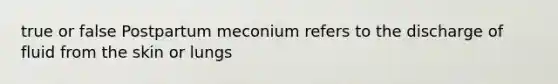 true or false Postpartum meconium refers to the discharge of fluid from the skin or lungs