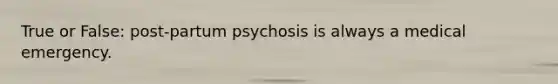 True or False: post-partum psychosis is always a medical emergency.