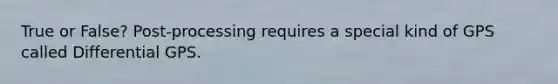 True or False? Post-processing requires a special kind of GPS called Differential GPS.