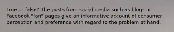 True or false? The posts from social media such as blogs or Facebook "fan" pages give an informative account of consumer perception and preference with regard to the problem at hand.