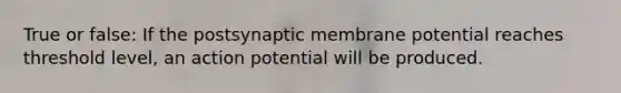 True or false: If the postsynaptic membrane potential reaches threshold level, an action potential will be produced.