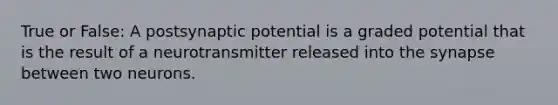 True or False: A postsynaptic potential is a graded potential that is the result of a neurotransmitter released into the synapse between two neurons.