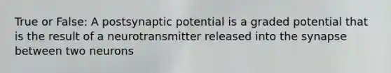 True or False: A postsynaptic potential is a graded potential that is the result of a neurotransmitter released into the synapse between two neurons