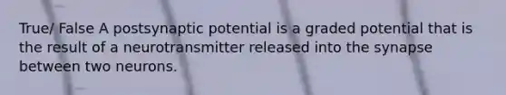 True/ False A postsynaptic potential is a graded potential that is the result of a neurotransmitter released into the synapse between two neurons.