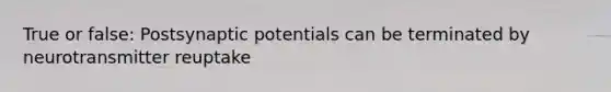 True or false: Postsynaptic potentials can be terminated by neurotransmitter reuptake