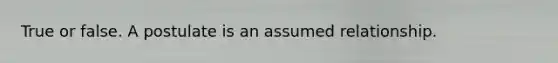 True or false. A postulate is an assumed relationship.