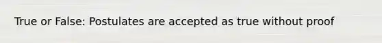 True or False: Postulates are accepted as true without proof